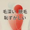 毛深い脱毛の恥ずかしさを解消する方法、毛が濃い・剛毛の悩み