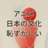 アニメが日本の文化として恥ずかしいと感じる理由を表すイメージ