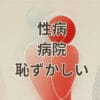 性病 病院 恥ずかしい 匿名検査と受診方法