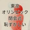 東京オリンピック閉会式 恥ずかしいと感じた演出シーン